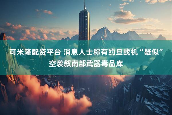 可米隆配资平台 消息人士称有约旦战机“疑似”空袭叙南部武器毒品库