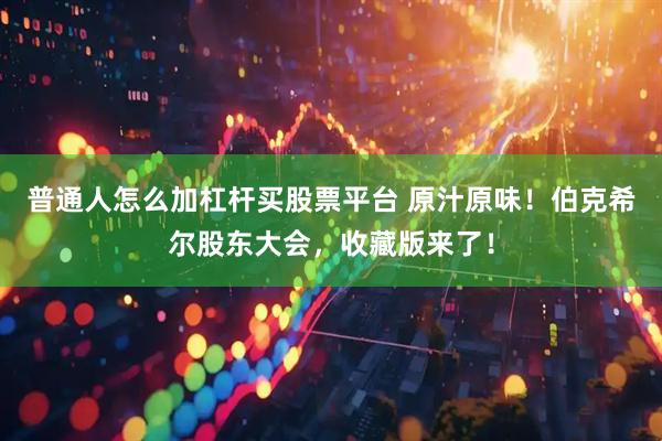 普通人怎么加杠杆买股票平台 原汁原味！伯克希尔股东大会，收藏版来了！