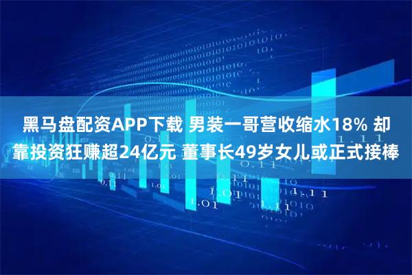 黑马盘配资APP下载 男装一哥营收缩水18% 却靠投资狂赚超24亿元 董事长49岁女儿或正式接棒