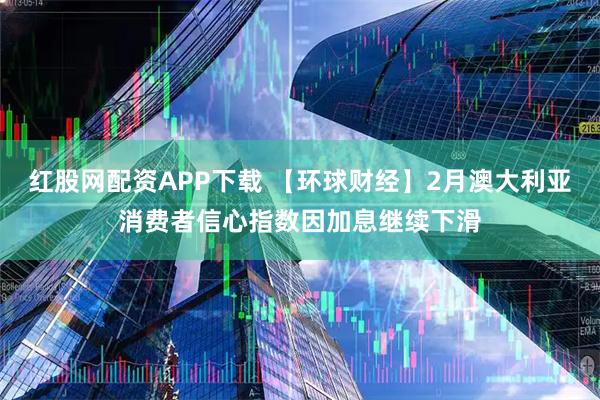 红股网配资APP下载 【环球财经】2月澳大利亚消费者信心指数因加息继续下滑