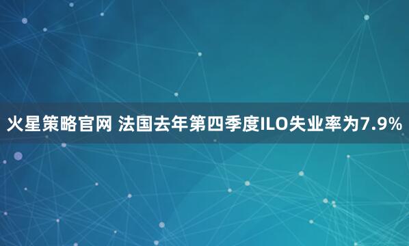 火星策略官网 法国去年第四季度ILO失业率为7.9%