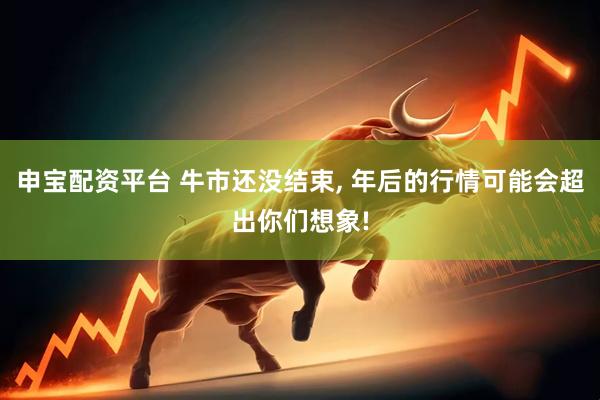 申宝配资平台 牛市还没结束, 年后的行情可能会超出你们想象!