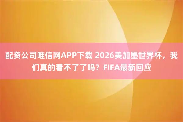 配资公司唯信网APP下载 2026美加墨世界杯，我们真的看不了了吗？FIFA最新回应