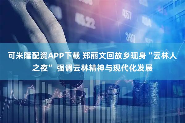 可米隆配资APP下载 郑丽文回故乡现身“云林人之夜” 强调云林精神与现代化发展