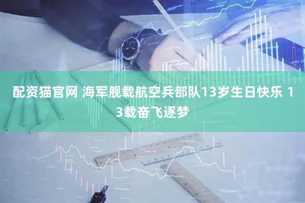 配资猫官网 海军舰载航空兵部队13岁生日快乐 13载奋飞逐梦