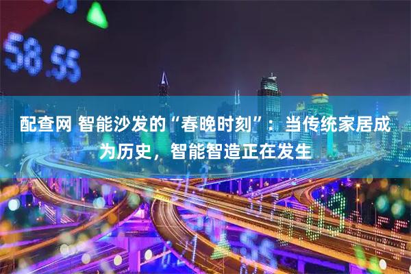 配查网 智能沙发的“春晚时刻”：当传统家居成为历史，智能智造正在发生